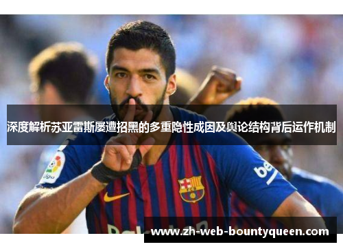 深度解析苏亚雷斯屡遭招黑的多重隐性成因及舆论结构背后运作机制
