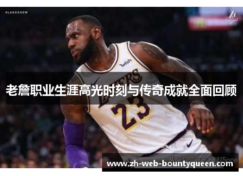 老詹职业生涯高光时刻与传奇成就全面回顾