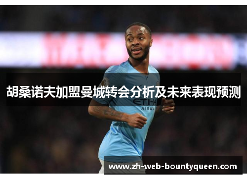 胡桑诺夫加盟曼城转会分析及未来表现预测