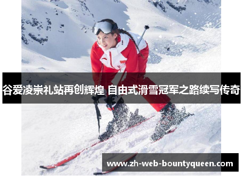 谷爱凌崇礼站再创辉煌 自由式滑雪冠军之路续写传奇 谷爱凌崇礼站再创辉煌 自由式滑雪冠军之路续写传奇