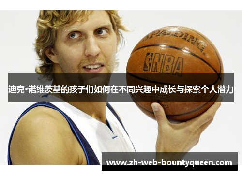 迪克·诺维茨基的孩子们如何在不同兴趣中成长与探索个人潜力
