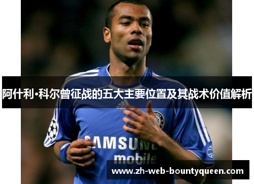 阿什利·科尔曾征战的五大主要位置及其战术价值解析 阿什利·科尔曾征战的五大主要位置及其战术价值解析