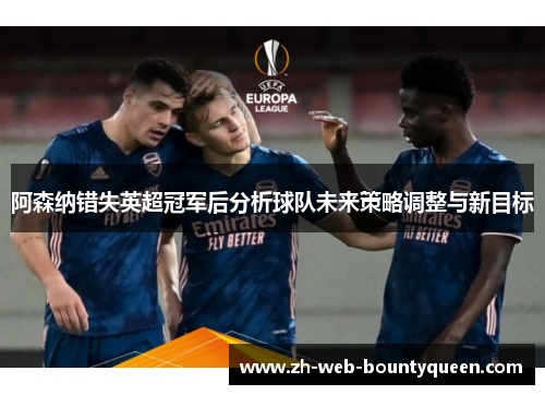 阿森纳错失英超冠军后分析球队未来策略调整与新目标