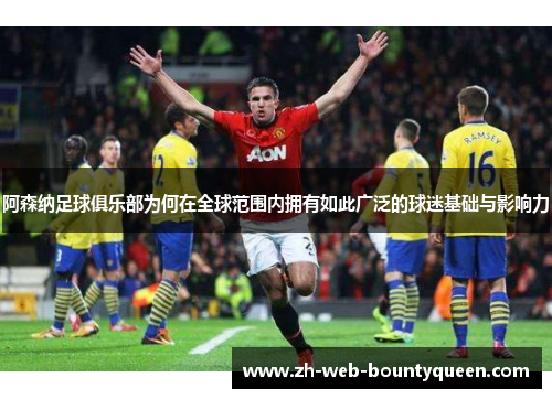 阿森纳足球俱乐部为何在全球范围内拥有如此广泛的球迷基础与影响力