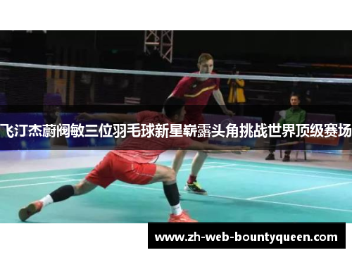 飞汀杰蔚阀敏三位羽毛球新星崭露头角挑战世界顶级赛场