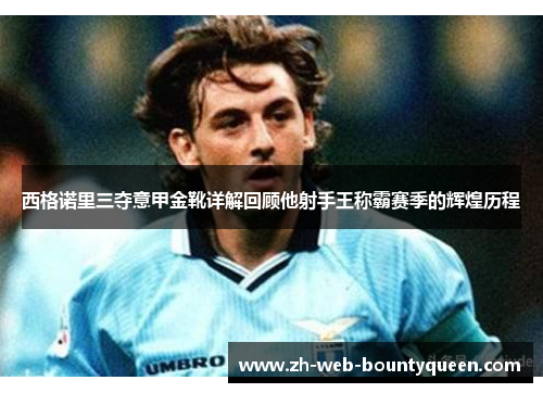 西格诺里三夺意甲金靴详解回顾他射手王称霸赛季的辉煌历程