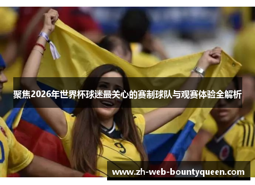 聚焦2026年世界杯球迷最关心的赛制球队与观赛体验全解析 聚焦2026年世界杯球迷最关心的赛制球队与观赛体验全解析