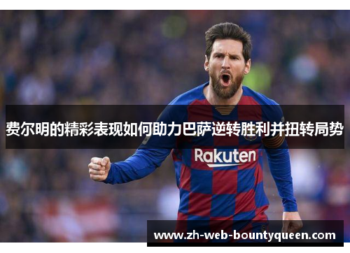 费尔明的精彩表现如何助力巴萨逆转胜利并扭转局势 费尔明的精彩表现如何助力巴萨逆转胜利并扭转局势