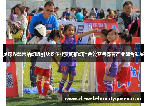 足球界慈善活动吸引众多企业赞助推动社会公益与体育产业融合发展 足球界慈善活动吸引众多企业赞助推动社会公益与体育产业融合发展