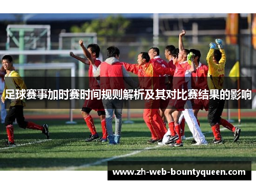 足球赛事加时赛时间规则解析及其对比赛结果的影响 足球赛事加时赛时间规则解析及其对比赛结果的影响