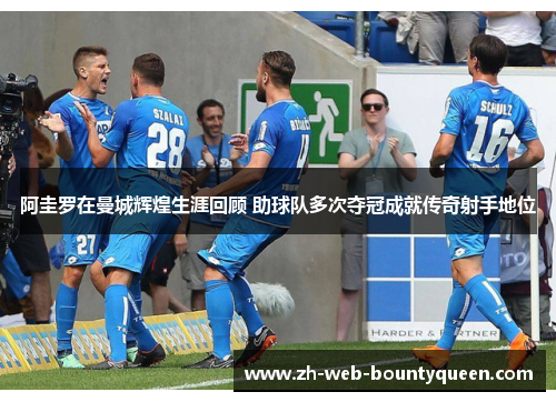 阿圭罗在曼城辉煌生涯回顾 助球队多次夺冠成就传奇射手地位 阿圭罗在曼城辉煌生涯回顾 助球队多次夺冠成就传奇射手地位