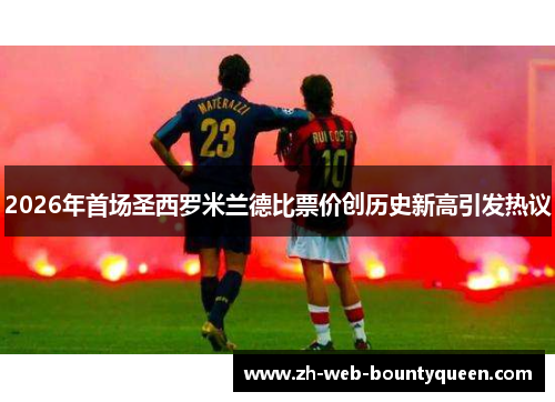2026年首场圣西罗米兰德比票价创历史新高引发热议 2026年首场圣西罗米兰德比票价创历史新高引发热议