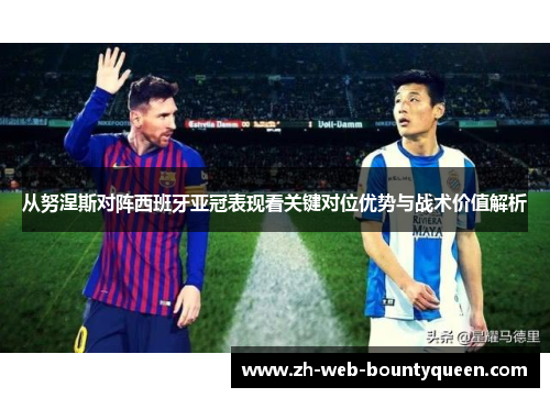 从努涅斯对阵西班牙亚冠表现看关键对位优势与战术价值解析