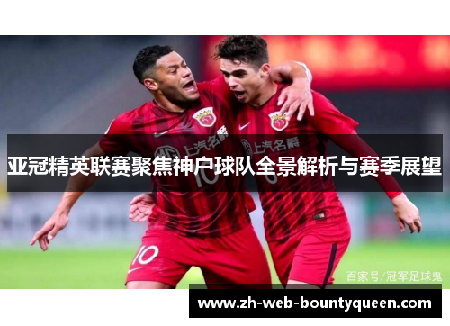 亚冠精英联赛聚焦神户球队全景解析与赛季展望