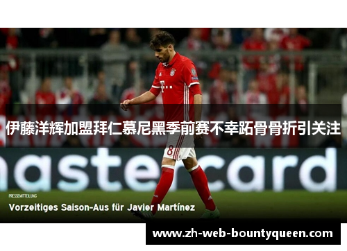 伊藤洋辉加盟拜仁慕尼黑季前赛不幸跖骨骨折引关注