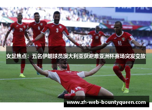 女足焦点：五名伊朗球员澳大利亚获避难亚洲杯赛场突发变故