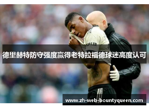 德里赫特防守强度赢得老特拉福德球迷高度认可