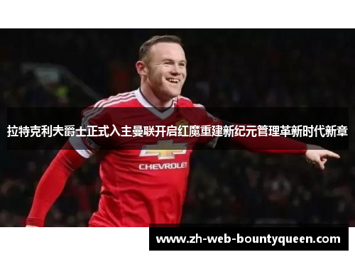 拉特克利夫爵士正式入主曼联开启红魔重建新纪元管理革新时代新章