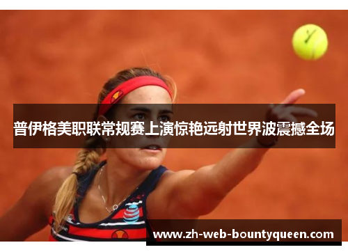 普伊格美职联常规赛上演惊艳远射世界波震撼全场