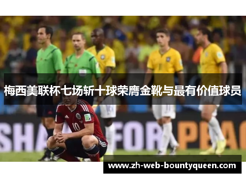 梅西美联杯七场斩十球荣膺金靴与最有价值球员