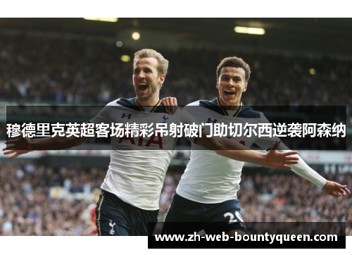 穆德里克英超客场精彩吊射破门助切尔西逆袭阿森纳