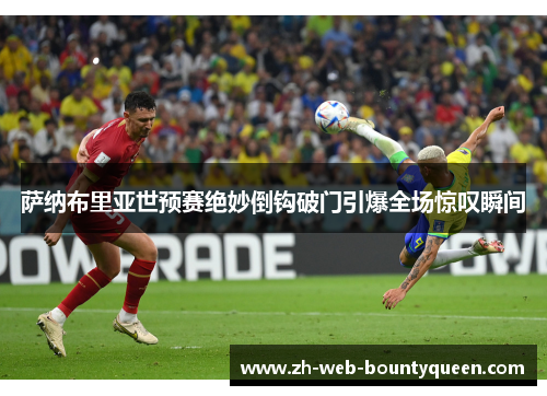 萨纳布里亚世预赛绝妙倒钩破门引爆全场惊叹瞬间 萨纳布里亚世预赛绝妙倒钩破门引爆全场惊叹瞬间