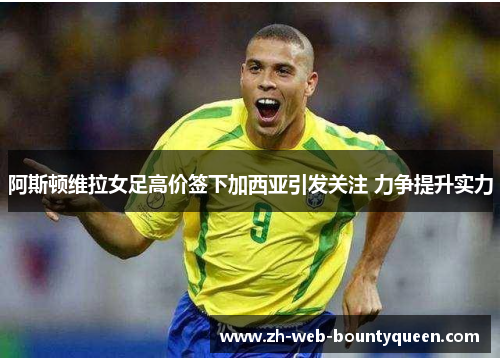 阿斯顿维拉女足高价签下加西亚引发关注 力争提升实力