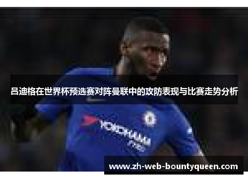 吕迪格在世界杯预选赛对阵曼联中的攻防表现与比赛走势分析 吕迪格在世界杯预选赛对阵曼联中的攻防表现与比赛走势分析