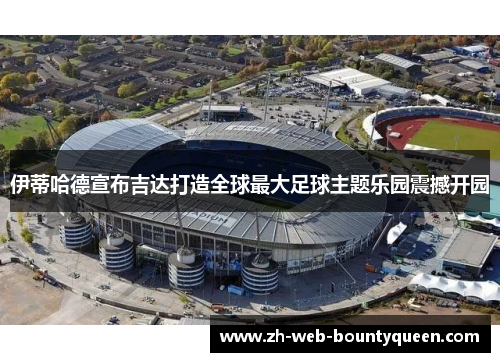 伊蒂哈德宣布吉达打造全球最大足球主题乐园震撼开园
