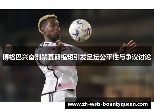 博格巴兴奋剂禁赛期缩短引发足坛公平性与争议讨论